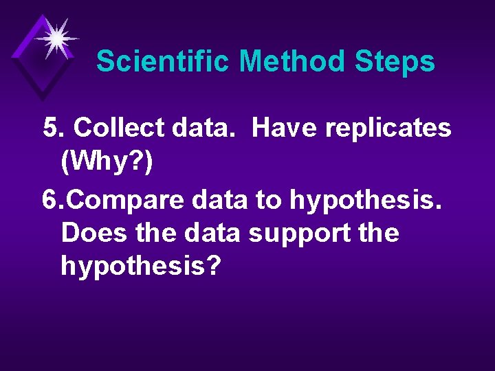Scientific Method Steps 5. Collect data. Have replicates (Why? ) 6. Compare data to