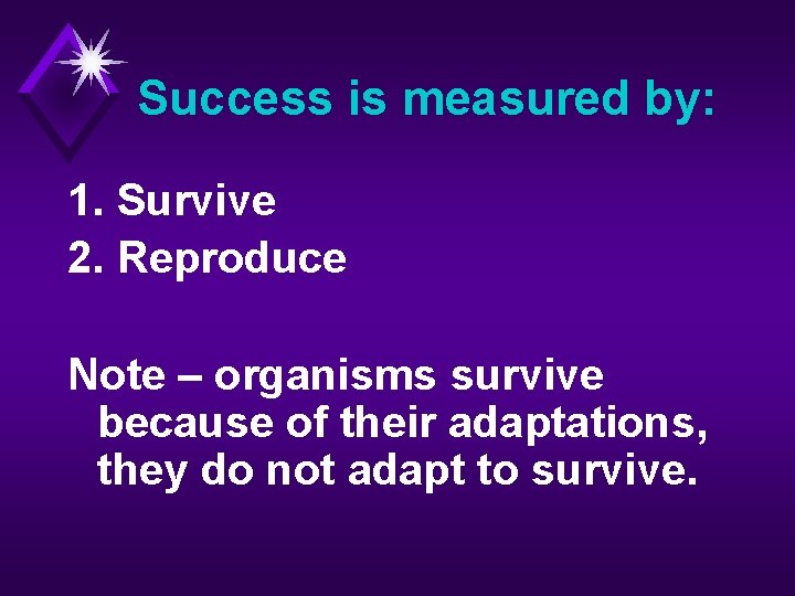 Success is measured by: 1. Survive 2. Reproduce Note – organisms survive because of