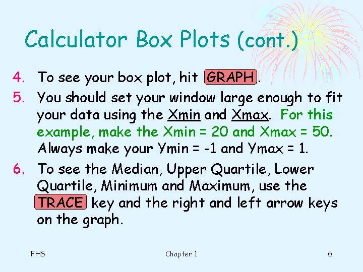 Calculator Box Plots (cont. ) 4. To see your box plot, hit GRAPH. 5. Calculator Box Plots (cont. ) 4. To see your box plot, hit GRAPH. 5.
