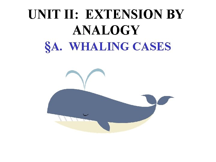 UNIT II: EXTENSION BY ANALOGY §A. WHALING CASES 