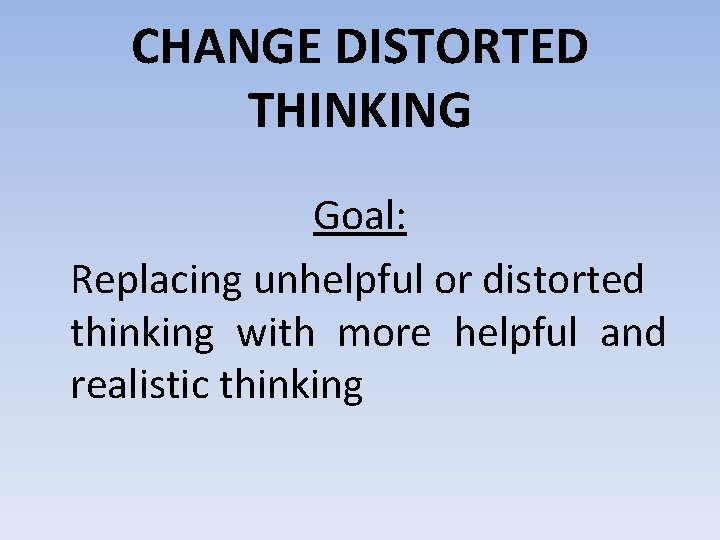 CHANGE DISTORTED THINKING Goal: Replacing unhelpful or distorted thinking with more helpful and realistic