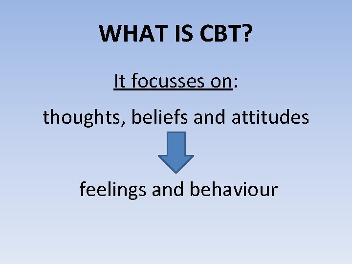 WHAT IS CBT? It focusses on: thoughts, beliefs and attitudes feelings and behaviour 