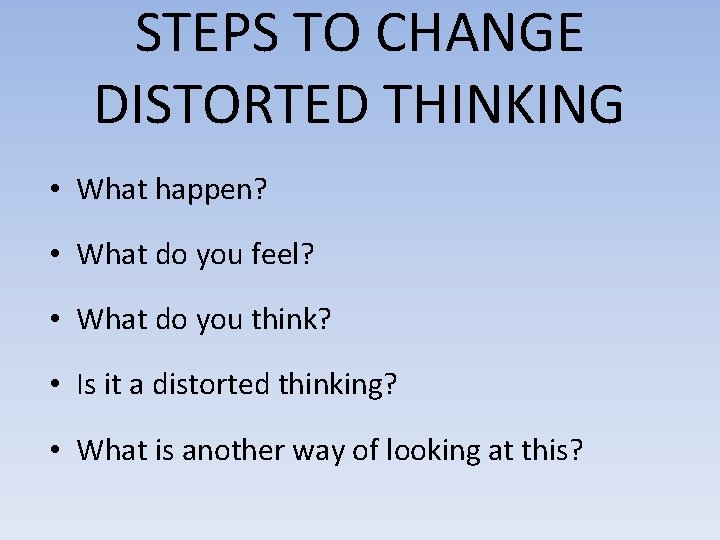 STEPS TO CHANGE DISTORTED THINKING • What happen? • What do you feel? •