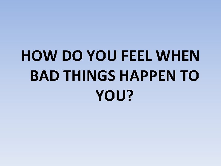 HOW DO YOU FEEL WHEN BAD THINGS HAPPEN TO YOU? 