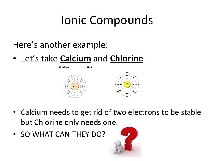 Ionic Compounds Here’s another example: • Let’s take Calcium and Chlorine • Calcium needs
