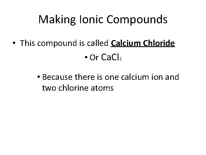Making Ionic Compounds • This compound is called Calcium Chloride • Or Ca. Cl