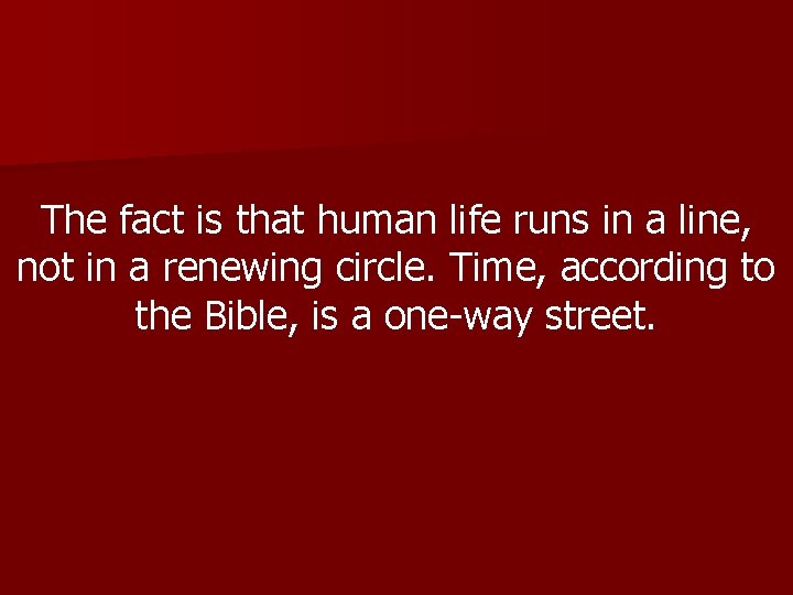 The fact is that human life runs in a line, not in a renewing