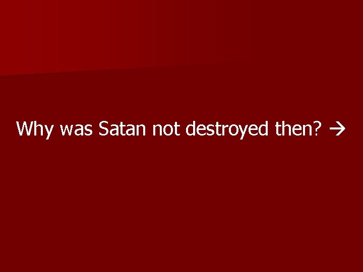 Why was Satan not destroyed then? 