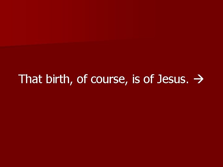 That birth, of course, is of Jesus. 