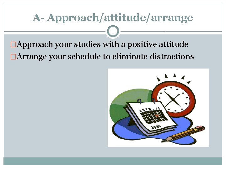 A- Approach/attitude/arrange �Approach your studies with a positive attitude �Arrange your schedule to eliminate