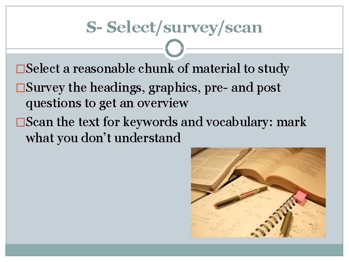 S- Select/survey/scan �Select a reasonable chunk of material to study �Survey the headings, graphics,