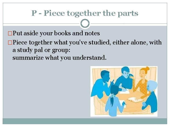 P - Piece together the parts �Put aside your books and notes �Piece together