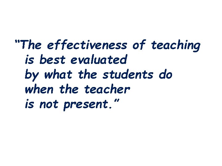 “The effectiveness of teaching is best evaluated by what the students do when the