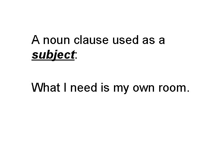A noun clause used as a subject: What I need is my own room.