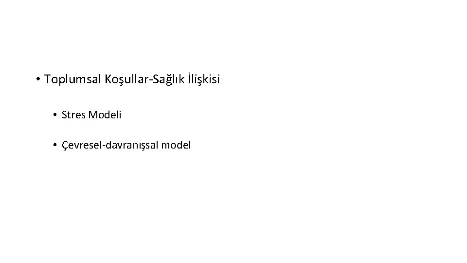  • Toplumsal Koşullar-Sağlık İlişkisi • Stres Modeli • Çevresel-davranışsal model 