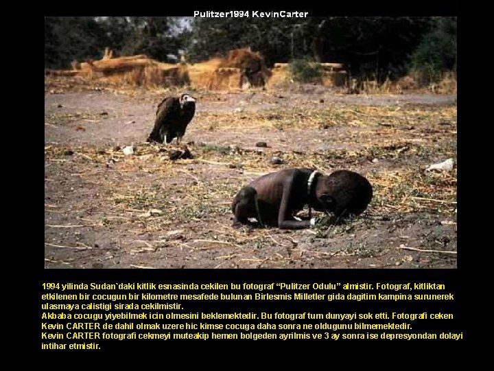 1994 yilinda Sudan`daki kitlik esnasinda cekilen bu fotograf “Pulitzer Odulu” almistir. Fotograf, kitliktan etkilenen