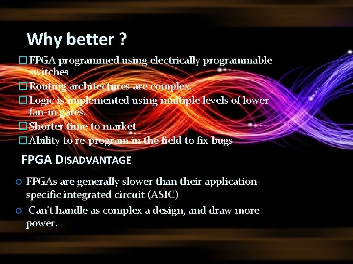 Why better ? �FPGA programmed using electrically programmable switches �Routing architectures are complex. �Logic Why better ? �FPGA programmed using electrically programmable switches �Routing architectures are complex. �Logic