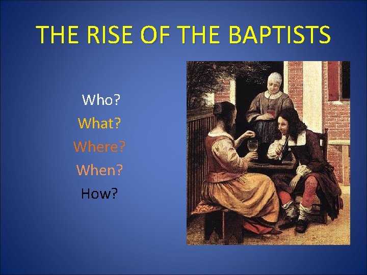 THE RISE OF THE BAPTISTS Who? What? Where? When? How? 