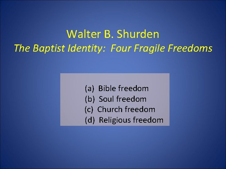 Walter B. Shurden The Baptist Identity: Four Fragile Freedoms (a) Bible freedom (b) Soul