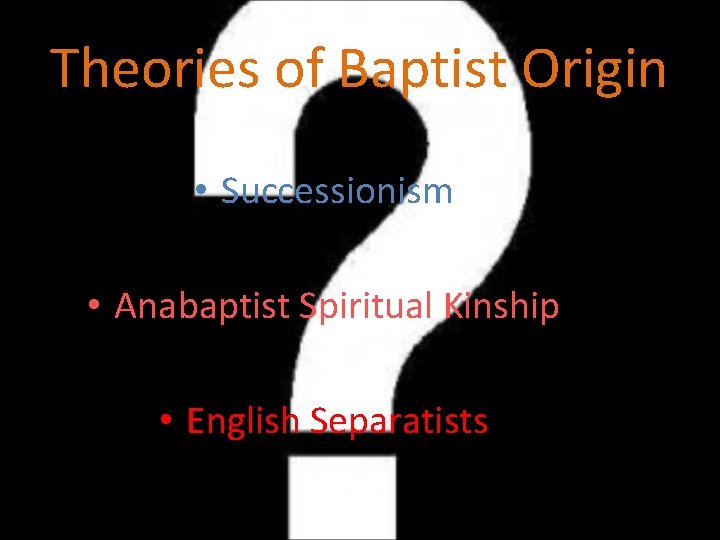 Theories of Baptist Origin • Successionism • Anabaptist Spiritual Kinship • English Separatists 