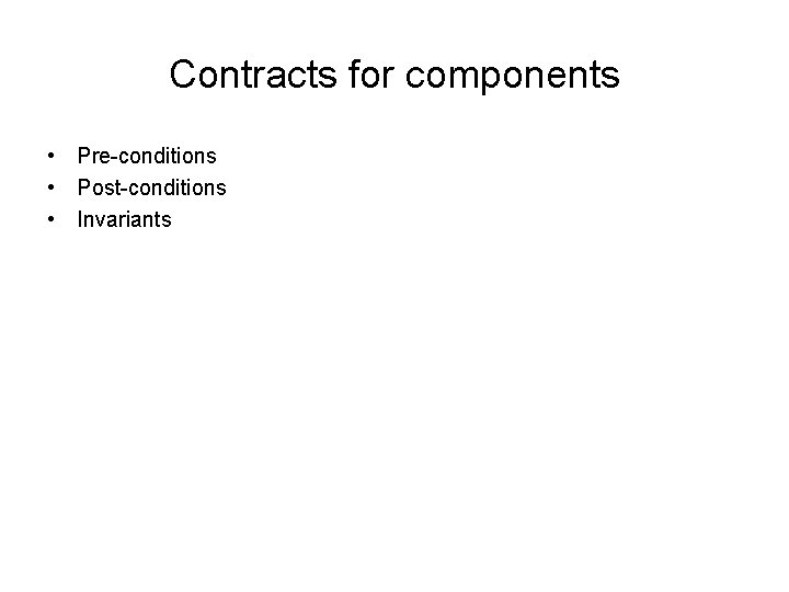 Contracts for components • Pre-conditions • Post-conditions • Invariants 