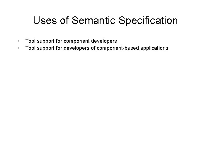 Uses of Semantic Specification • • Tool support for component developers Tool support for