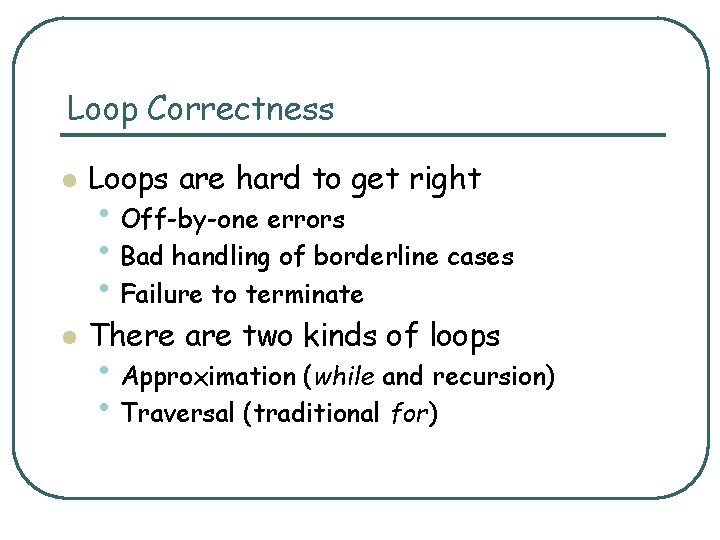 Loop Correctness l Loops are hard to get right l There are two kinds