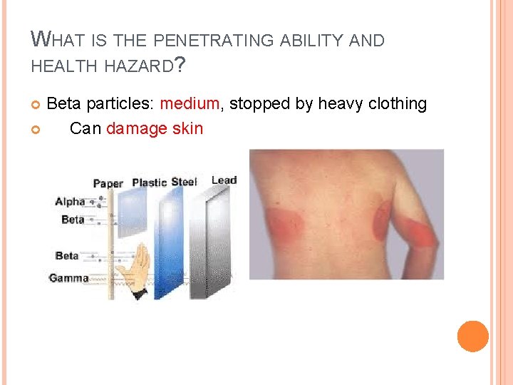 WHAT IS THE PENETRATING ABILITY AND HEALTH HAZARD? Beta particles: medium, stopped by heavy WHAT IS THE PENETRATING ABILITY AND HEALTH HAZARD? Beta particles: medium, stopped by heavy