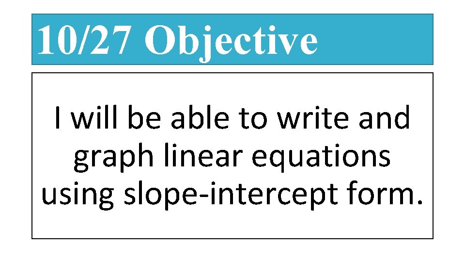 10/27 Objective I will be able to write and graph linear equations using slope-intercept