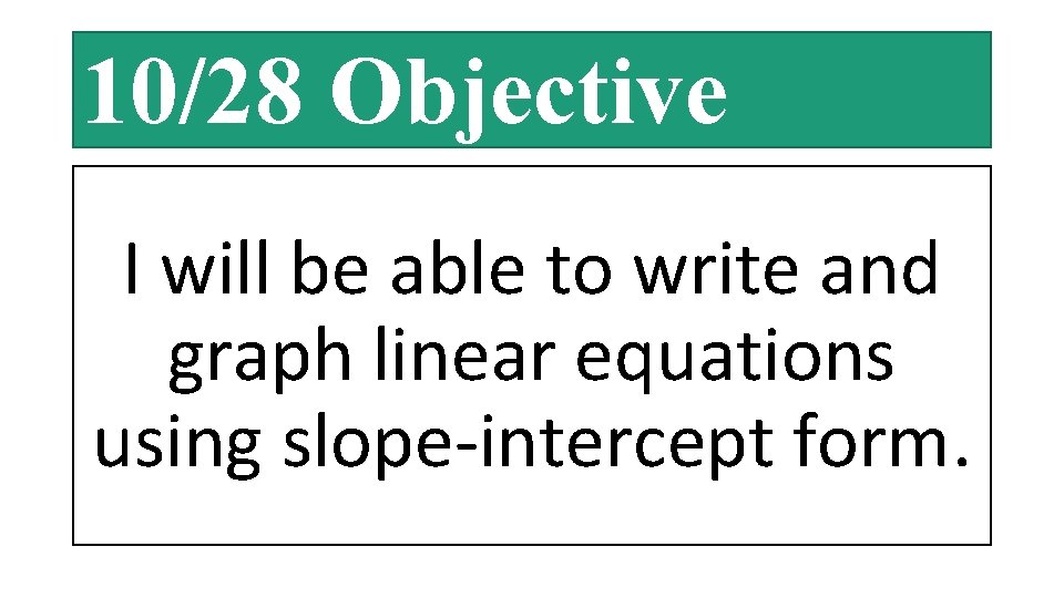 10/28 Objective I will be able to write and graph linear equations using slope-intercept