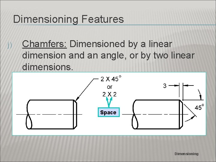 Dimensioning Features j) Chamfers: Dimensioned by a linear dimension and an angle, or by