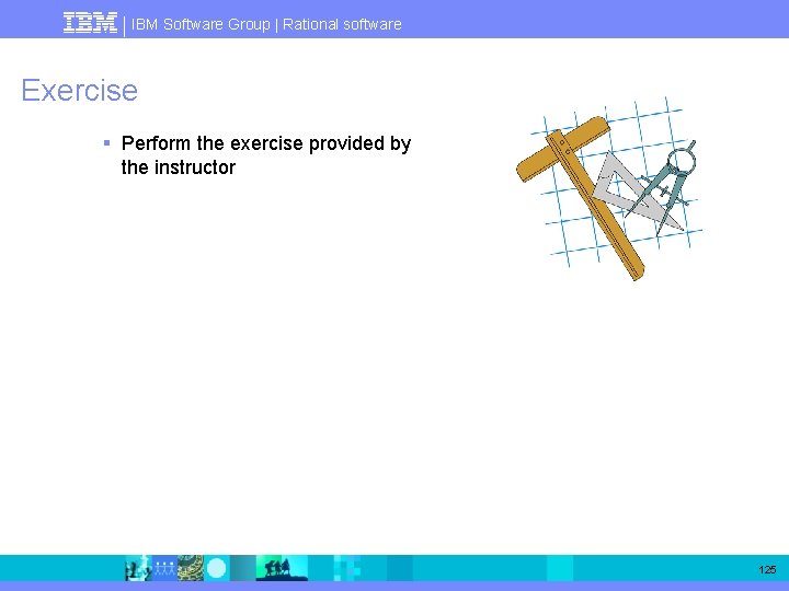 IBM Software Group | Rational software Exercise § Perform the exercise provided by the