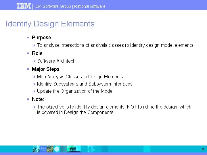 IBM Software Group | Rational software Identify Design Elements § Purpose 4 To analyze