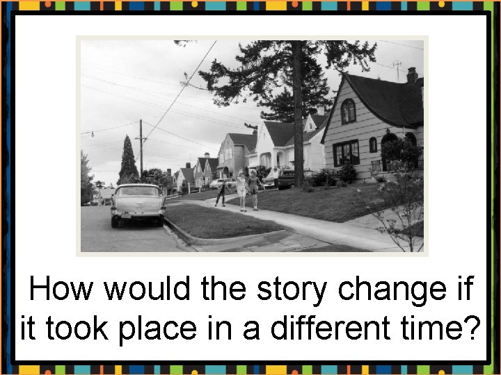 How would the story change if it took place in a different time? 