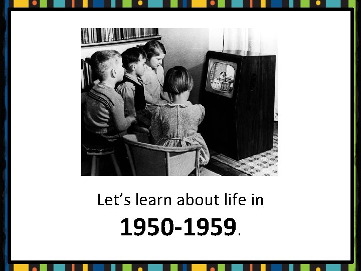 Let’s learn about life in 1950 -1959. 
