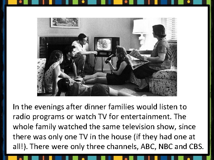 In the evenings after dinner families would listen to radio programs or watch TV