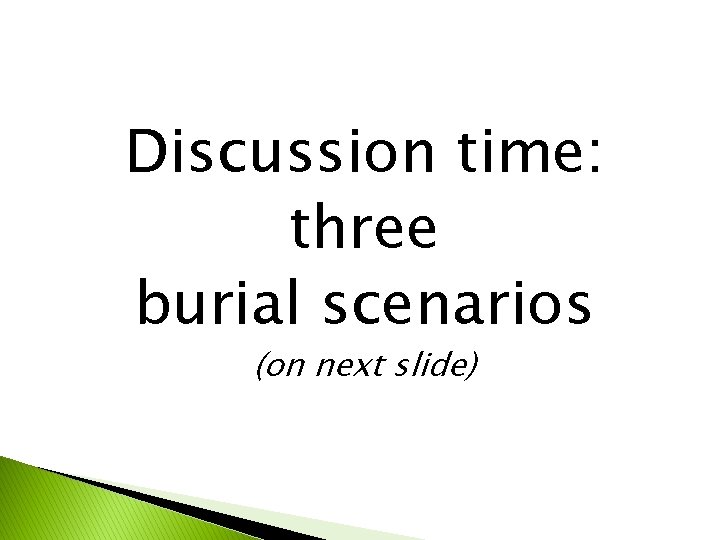 Discussion time: three burial scenarios (on next slide) 