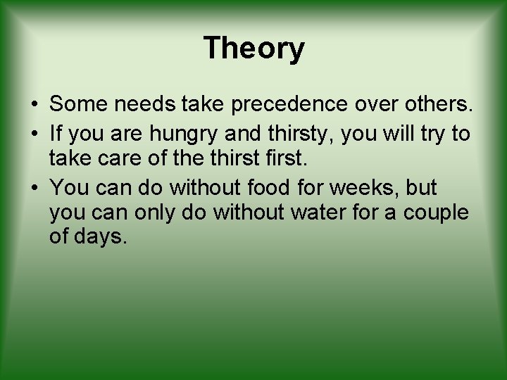 Theory • Some needs take precedence over others. • If you are hungry and