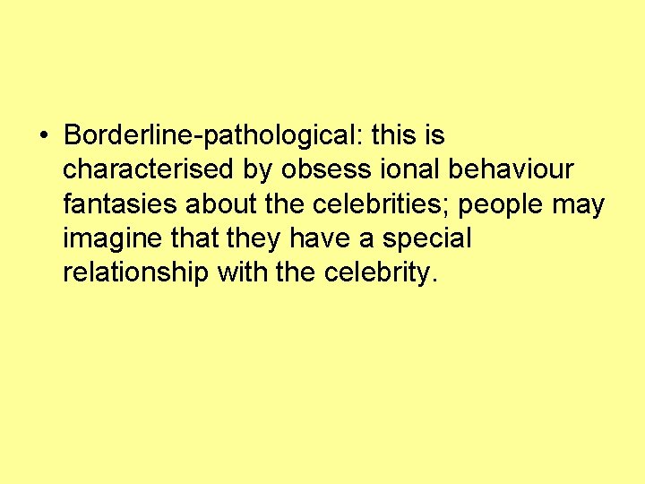  • Borderline-pathological: this is characterised by obsess ional behaviour fantasies about the celebrities;