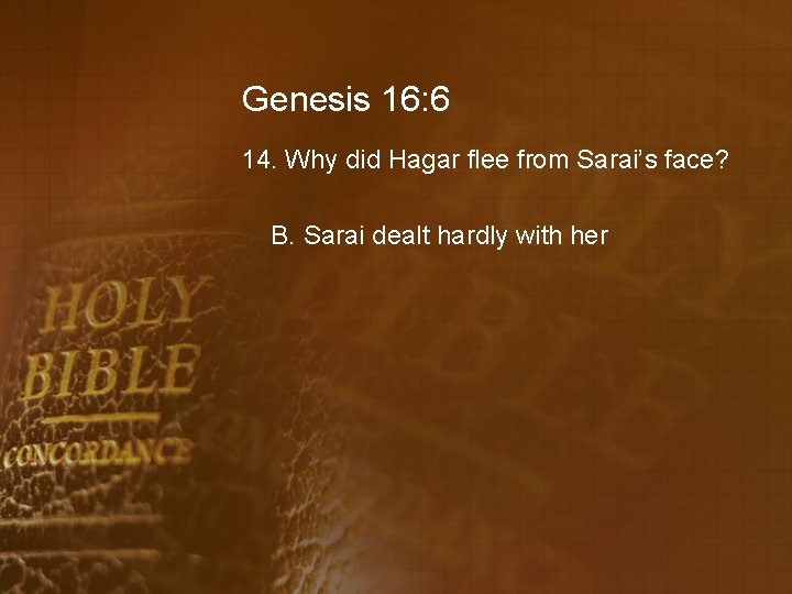 Genesis 16: 6 14. Why did Hagar flee from Sarai’s face? B. Sarai dealt