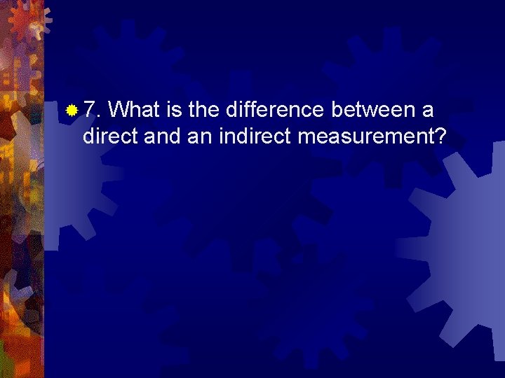 ® 7. What is the difference between a direct and an indirect measurement? 