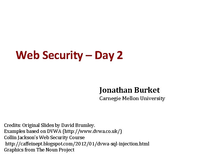 Web Security – Day 2 Jonathan Burket Carnegie Mellon University Credits: Original Slides by