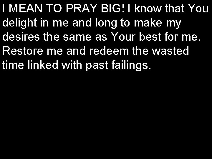 I MEAN TO PRAY BIG! I know that You delight in me and long