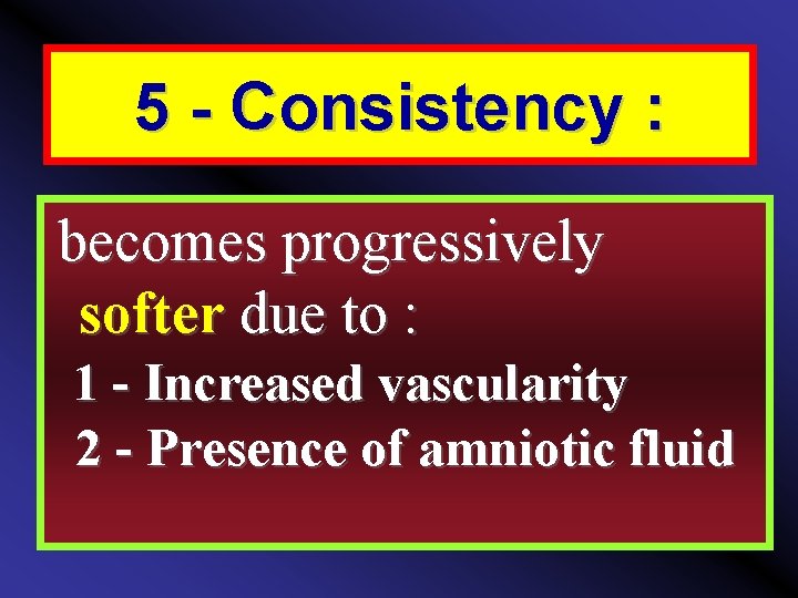 5 - Consistency : becomes progressively softer due to : 1 Increased vascularity 2