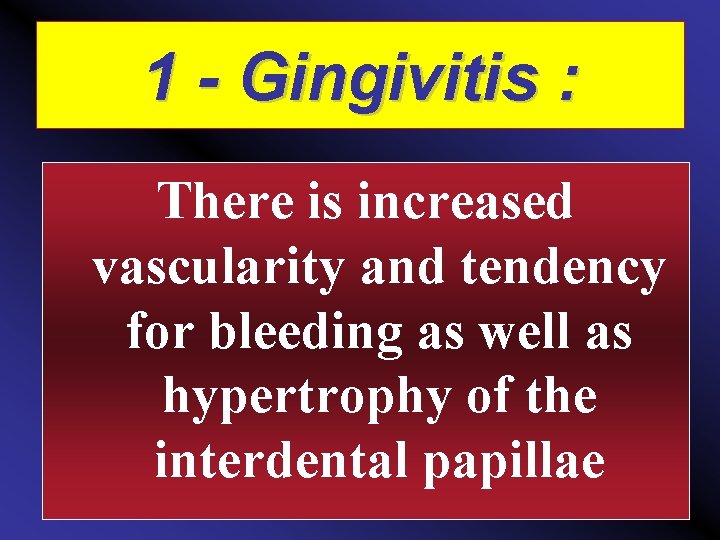 1 - Gingivitis : There is increased vascularity and tendency for bleeding as well