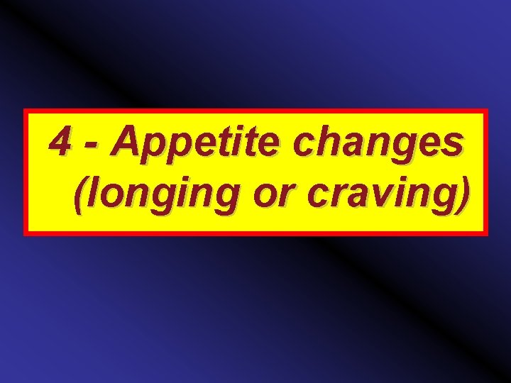 4 - Appetite changes (longing or craving) 