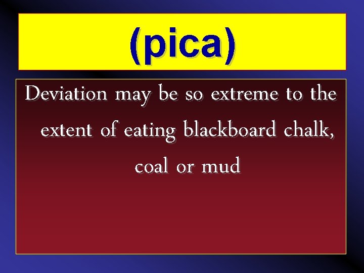 (pica) Deviation may be so extreme to the extent of eating blackboard chalk, coal