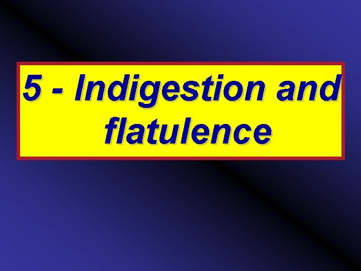 5 - Indigestion and flatulence 