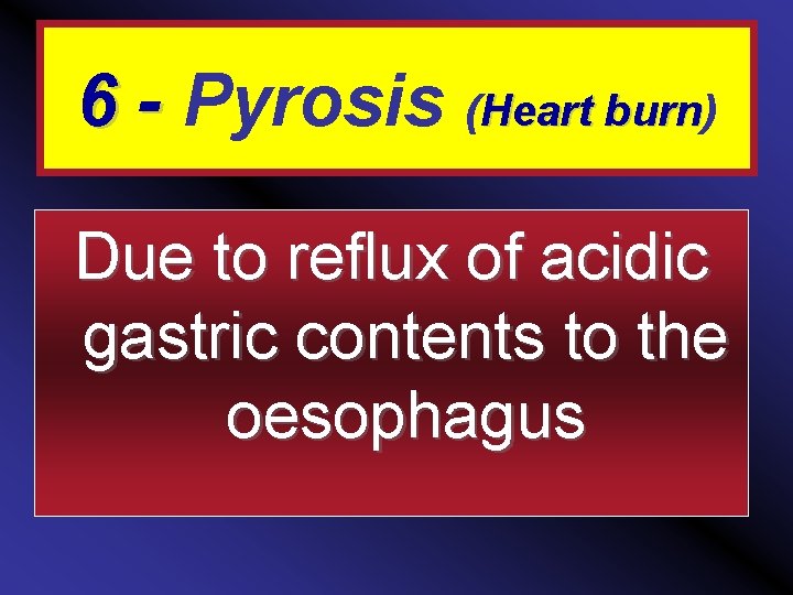 6 - Pyrosis (Heart burn) burn Due to reflux of acidic gastric contents to