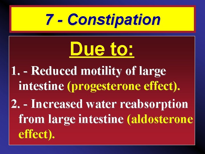 7 - Constipation Due to: 1. Reduced motility of large intestine (progesterone effect). 2.